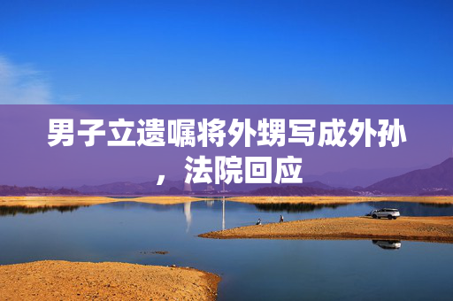男子立遗嘱将外甥写成外孙，法院回应