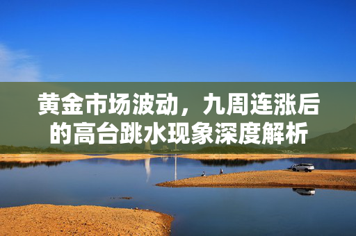 黄金市场波动，九周连涨后的高台跳水现象深度解析