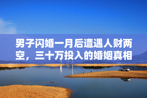 男子闪婚一月后遭遇人财两空，三十万投入的婚姻真相