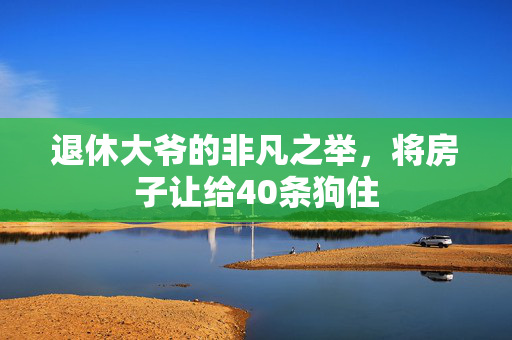 退休大爷的非凡之举，将房子让给40条狗住