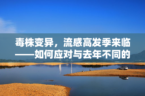 毒株变异，流感高发季来临——如何应对与去年不同的流感病毒