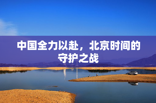 中国全力以赴，北京时间的守护之战