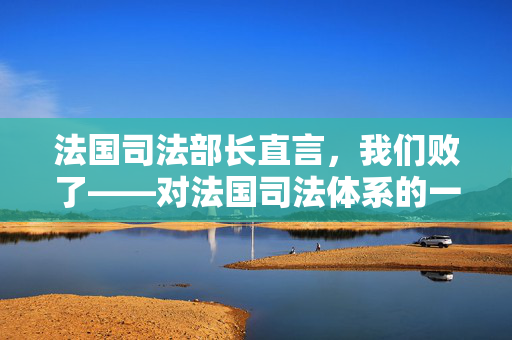 法国司法部长直言，我们败了——对法国司法体系的一次深刻反思