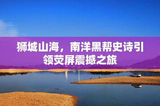 狮城山海，南洋黑帮史诗引领荧屏震撼之旅