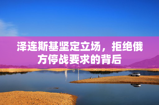 泽连斯基坚定立场，拒绝俄方停战要求的背后