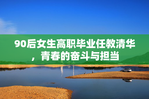 90后女生高职毕业任教清华，青春的奋斗与担当