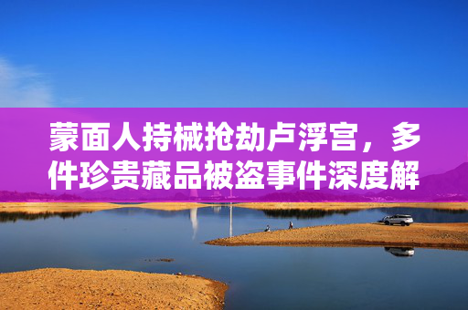 蒙面人持械抢劫卢浮宫，多件珍贵藏品被盗事件深度解析