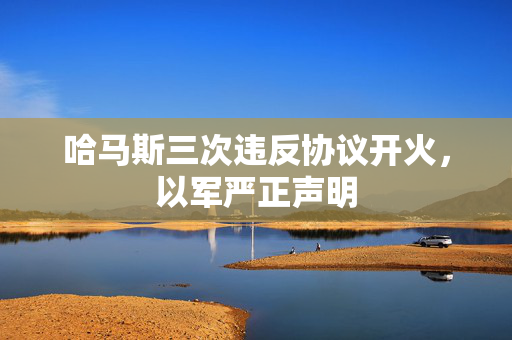 哈马斯三次违反协议开火，以军严正声明