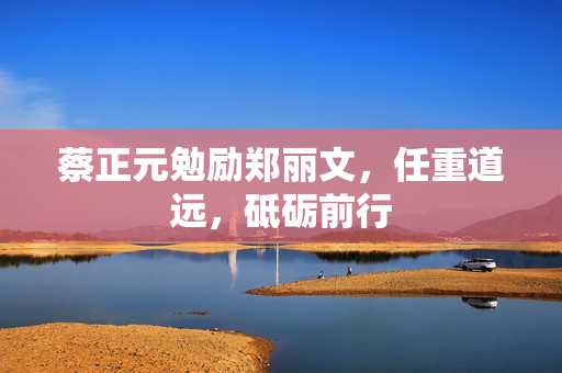 蔡正元勉励郑丽文，任重道远，砥砺前行