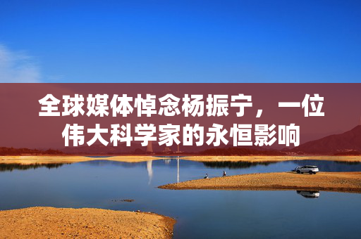 全球媒体悼念杨振宁，一位伟大科学家的永恒影响