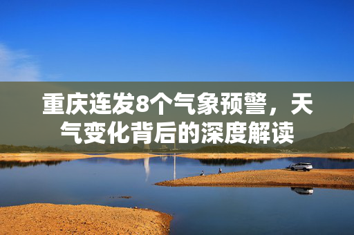 重庆连发8个气象预警，天气变化背后的深度解读