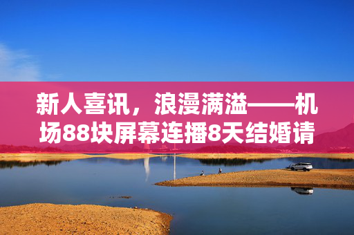 新人喜讯，浪漫满溢——机场88块屏幕连播8天结婚请柬