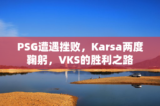 PSG遭遇挫败，Karsa两度鞠躬，VKS的胜利之路