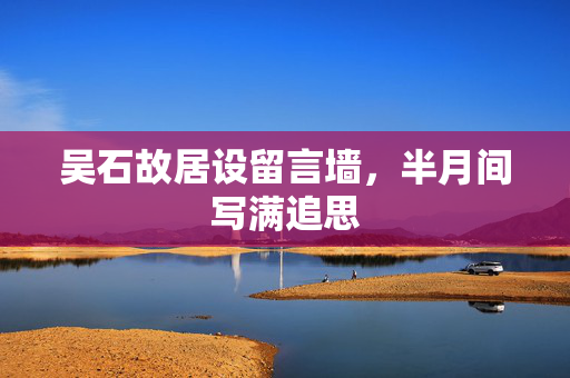 吴石故居设留言墙，半月间写满追思