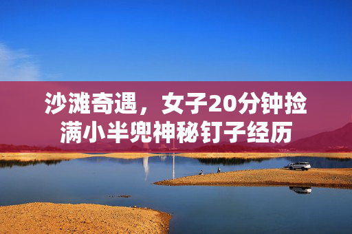 沙滩奇遇，女子20分钟捡满小半兜神秘钉子经历