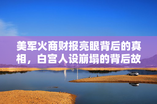 美军火商财报亮眼背后的真相，白宫人设崩塌的背后故事