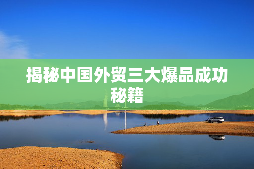 揭秘中国外贸三大爆品成功秘籍