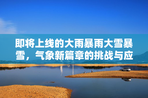 即将上线的大雨暴雨大雪暴雪，气象新篇章的挑战与应对