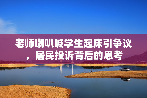 老师喇叭喊学生起床引争议，居民投诉背后的思考