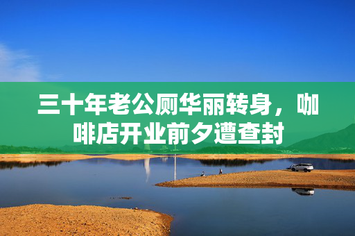 三十年老公厕华丽转身，咖啡店开业前夕遭查封