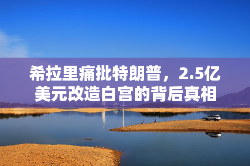希拉里痛批特朗普，2.5亿美元改造白宫的背后真相