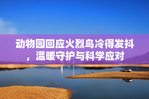 动物园回应火烈鸟冷得发抖，温暖守护与科学应对