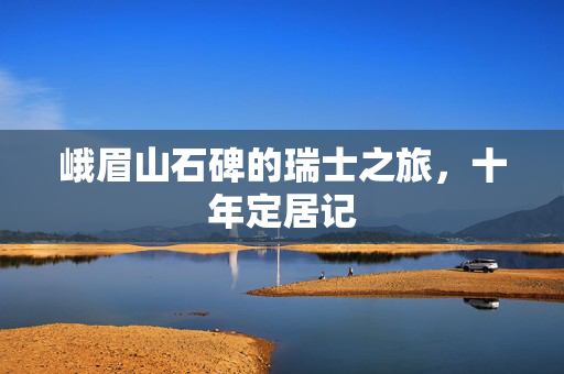 峨眉山石碑的瑞士之旅，十年定居记