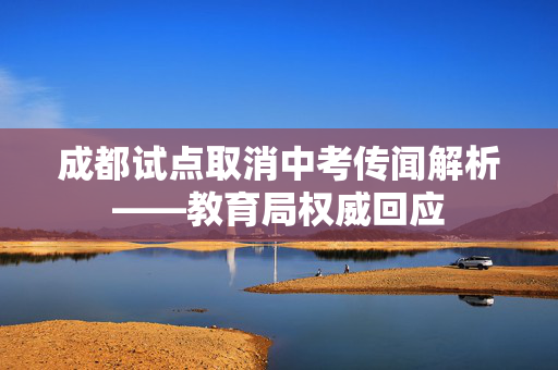 成都试点取消中考传闻解析——教育局权威回应