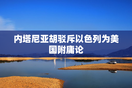 内塔尼亚胡驳斥以色列为美国附庸论