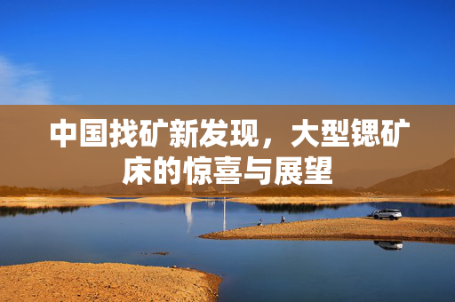 中国找矿新发现，大型锶矿床的惊喜与展望
