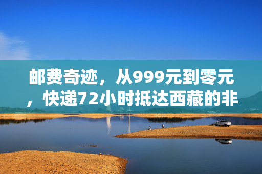 邮费奇迹，从999元到零元，快递72小时抵达西藏的非凡旅程