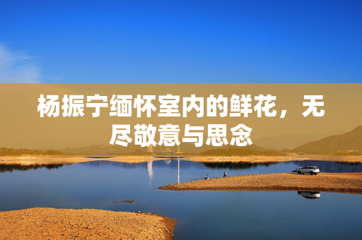 杨振宁缅怀室内的鲜花，无尽敬意与思念