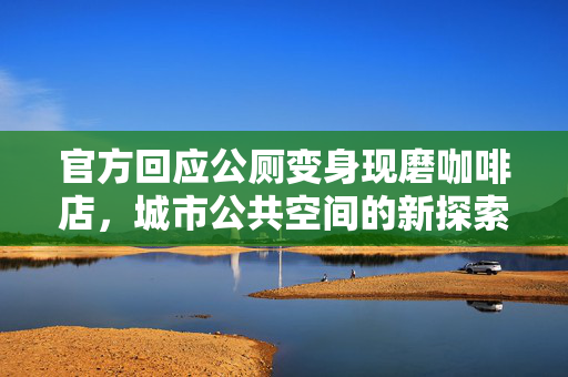官方回应公厕变身现磨咖啡店，城市公共空间的新探索