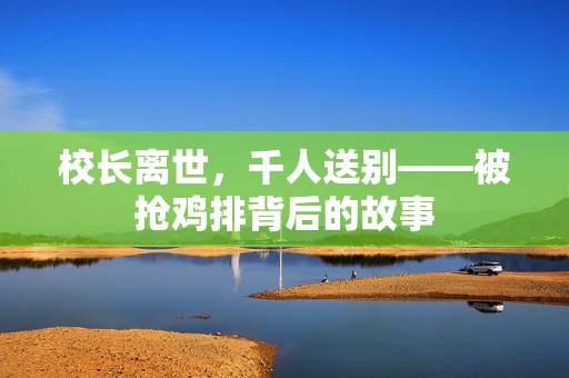 校长离世，千人送别——被抢鸡排背后的故事