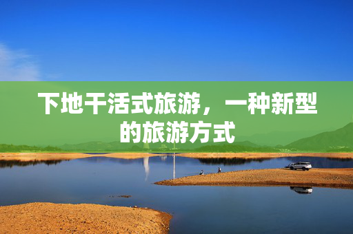 下地干活式旅游，一种新型的旅游方式