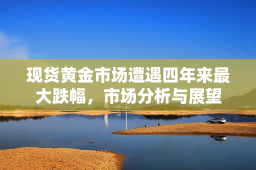 现货黄金市场遭遇四年来最大跌幅，市场分析与展望