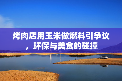 烤肉店用玉米做燃料引争议，环保与美食的碰撞