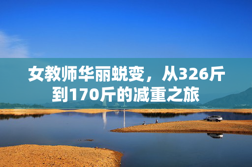 女教师华丽蜕变，从326斤到170斤的减重之旅