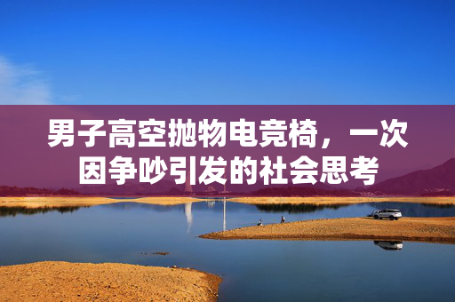 男子高空抛物电竞椅，一次因争吵引发的社会思考