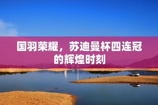 国羽荣耀，苏迪曼杯四连冠的辉煌时刻