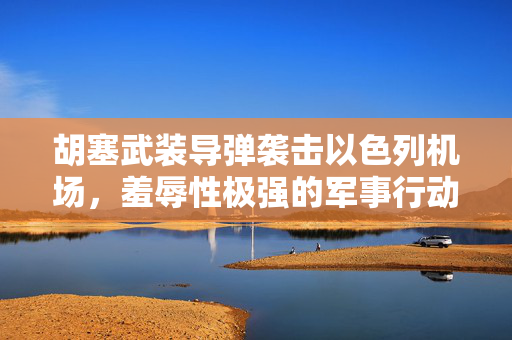 胡塞武装导弹袭击以色列机场，羞辱性极强的军事行动解析