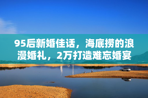 95后新婚佳话，海底捞的浪漫婚礼，2万打造难忘婚宴体验