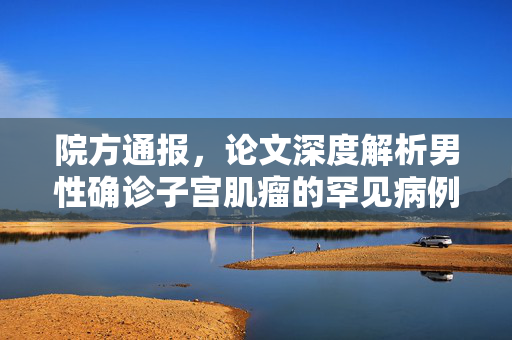 院方通报，论文深度解析男性确诊子宫肌瘤的罕见病例
