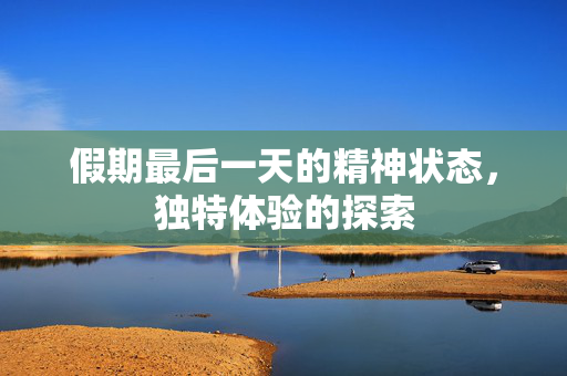 假期最后一天的精神状态，独特体验的探索