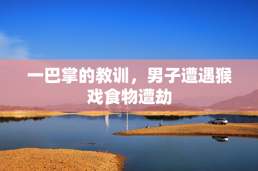 一巴掌的教训，男子遭遇猴戏食物遭劫