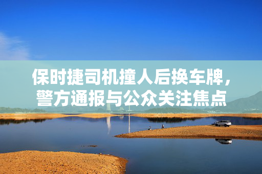 保时捷司机撞人后换车牌，警方通报与公众关注焦点