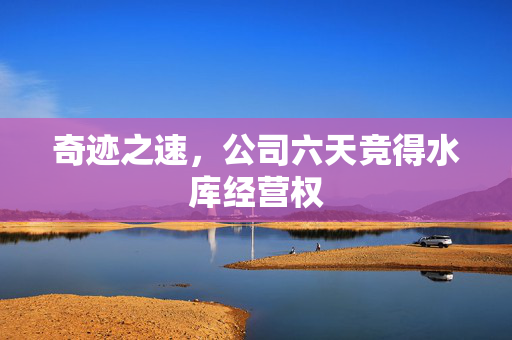 奇迹之速，公司六天竞得水库经营权