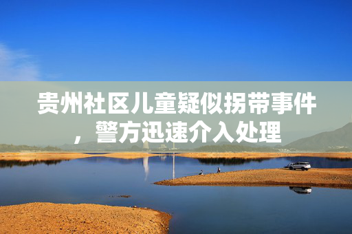 贵州社区儿童疑似拐带事件，警方迅速介入处理