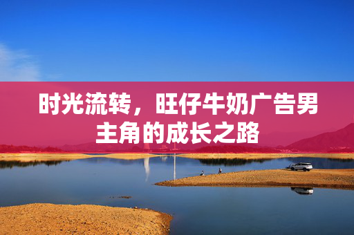 时光流转，旺仔牛奶广告男主角的成长之路