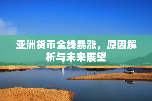 亚洲货币全线暴涨，原因解析与未来展望